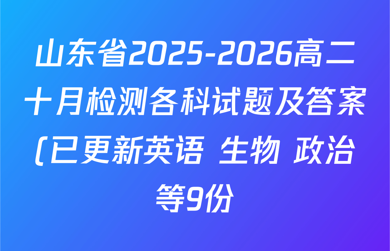 山东省2025-2026高二十月检测各科试题及答案(已更新英语 生物 政治等9份) 山东省2025-2026高二十月检测各科试题及答案(已更新英语 生物 政治等9份)